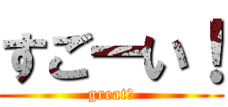 すごーい！ (great！)