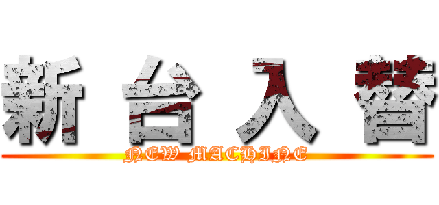 新 台 入 替 (NEW MACHINE)
