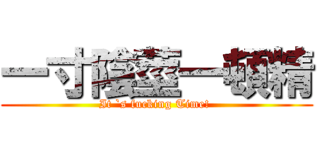 一寸陰莖一頓精 (It `s fucking Time! )