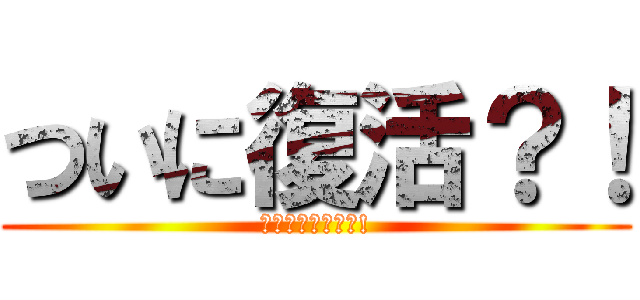 ついに復活？！ (ついにふっかつ?!)