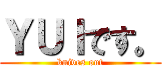 ＹＵＩです。 (knives out)