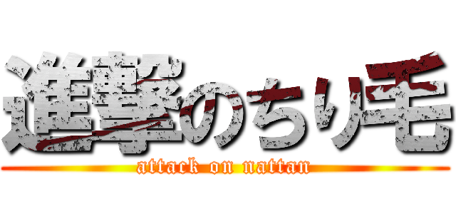 進撃のちり毛 (attack on nattan)