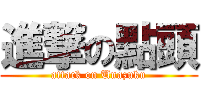 進撃の點頭 (attack on Unazuku)