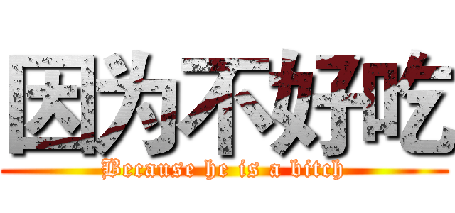 因为不好吃 (Because he is a bitch)