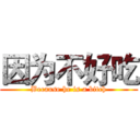 因为不好吃 (Because he is a bitch)