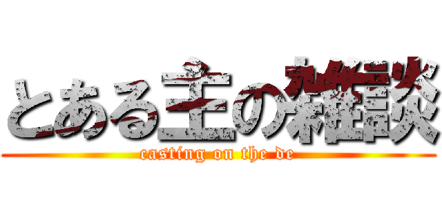 とある主の雑談 (casting on the de)