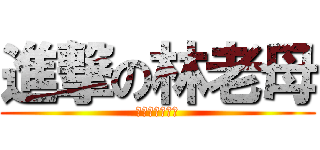 進撃の林老母 (阿你肛五愛媽媽)