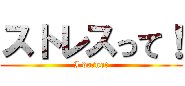ストレスって！ (I do　not)