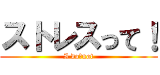 ストレスって！ (I do　not)