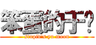 笨蛋的于满 (stupid\'s yu moon)