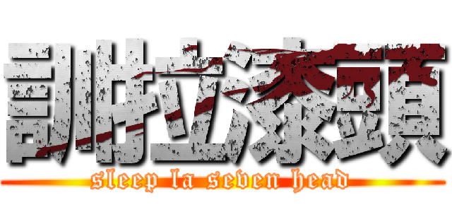 訓拉漆頭 (sleep la seven head)