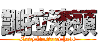 訓拉漆頭 (sleep la seven head)