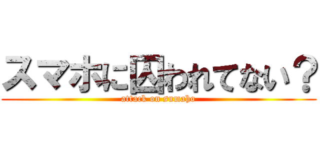 スマホに囚われてない？ (attack on sumaho)