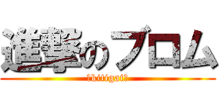 進撃のブロム (〜kitigai〜)