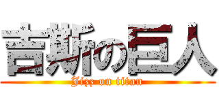 吉斯の巨人 (Jizz on titan)