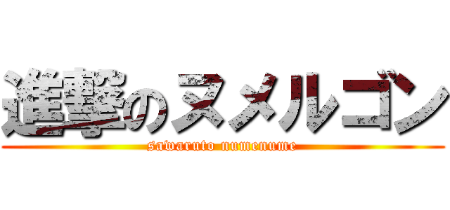 進撃のヌメルゴン (sawaruto numenume)