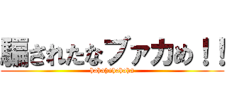 騙されたなブァカめ！！ (hahahahahaha)