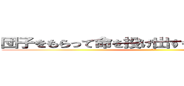 団子をもらって命を投げ出すもの好きなんていない (^^)