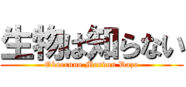 生物は知らない (Oboeruno Mendou Dazo)