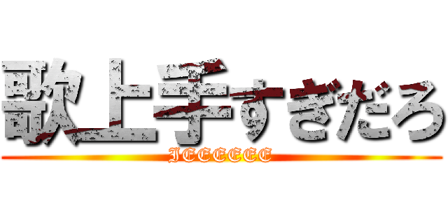 歌上手すぎだろ (IEEEEEE)