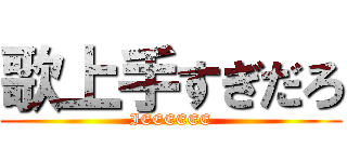 歌上手すぎだろ (IEEEEEE)