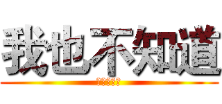 我也不知道 (哈哈哈哈哈)