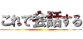 これで会話する ()