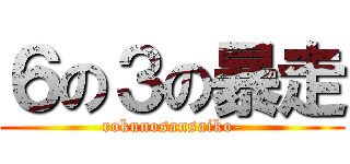 ６の３の暴走 (rokunosansaiko-)