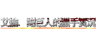 艾倫．謝巨人的獵手實況團 (ellen titan on attack team)