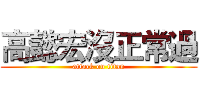 高懿宏沒正常過 (attack on titan)