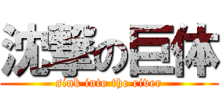 沈撃の巨体 (sink into the river)