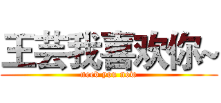 王芸我喜欢你~ (need you now)