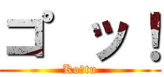 コ゜ッ！ (Ko゜tu)