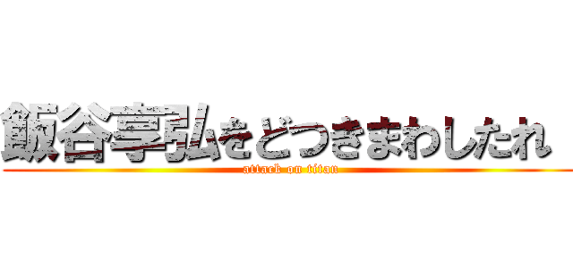 飯谷享弘をどつきまわしたれ！ (attack on titan)