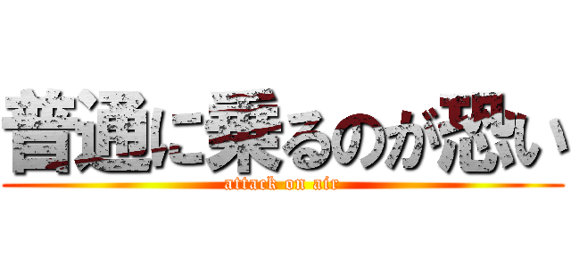 普通に乗るのが恐い (attack on air)
