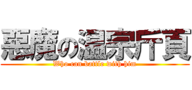 惡魔の温宗斤頁 (Who can battle with him)