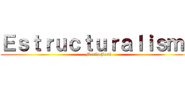 Ｅｓｔｒｕｃｔｕｒａｌｉｓｍｏ (María José)