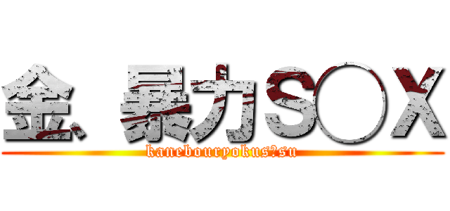 金、暴力Ｓ◯Ｘ (kanebouryokus◯su)