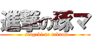 進撃の琢マ (  singeki no takuma)