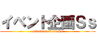 イベント企画Ｓｓ (attack on ivent Ss)
