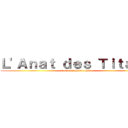Ｌ'Ａｎａｔ ｄｅｓ Ｔｉｔａｎｓ (Tutorats Santé SU)