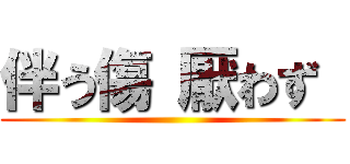 伴う傷 厭わず  ()