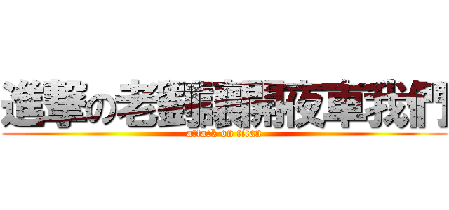 進撃の老劉讓開夜車我們 (attack on titan)