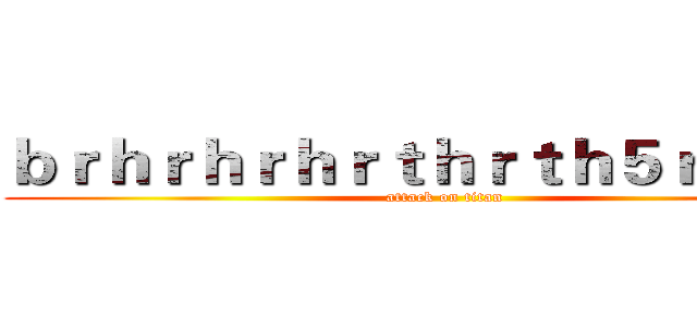 ｂｒｈｒｈｒｈｒｔｈｒｔｈ５ｒｈｔｒｈ (attack on titan)