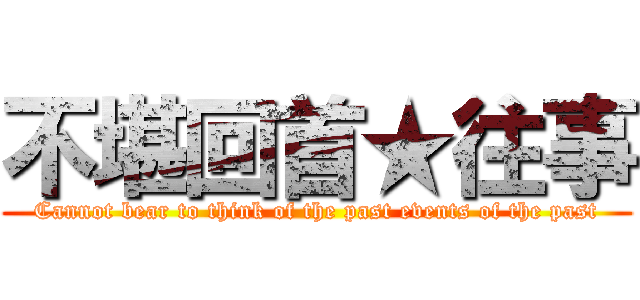 不堪回首★往事 (Cannot bear to think of the past events of the past)