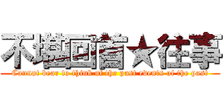 不堪回首★往事 (Cannot bear to think of the past events of the past)