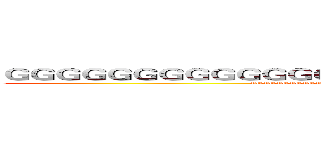 ＧＧＧＧＧＧＧＧＧＧＧＧＧＧＧＧＧＧＧＧＧＧＧＧＧＧＧＧＧ (GGGGGGGGGGGGGGGGGGGGGGGGGGGGGGGGGGGGGG)