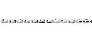 ＧＧＧＧＧＧＧＧＧＧＧＧＧＧＧＧＧＧＧＧＧＧＧＧＧＧＧＧＧ (GGGGGGGGGGGGGGGGGGGGGGGGGGGGGGGGGGGGGG)