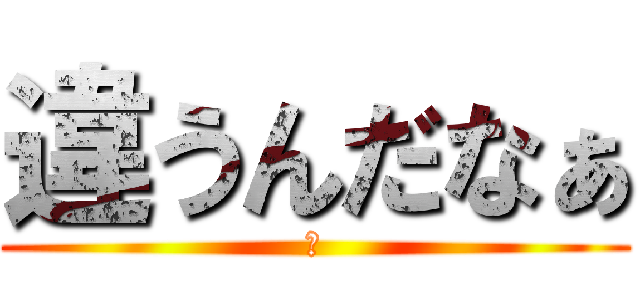 違うんだなぁ (あ)