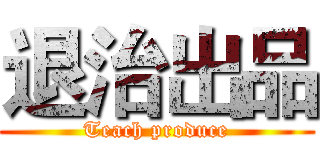 退治出品 (Teach produce)